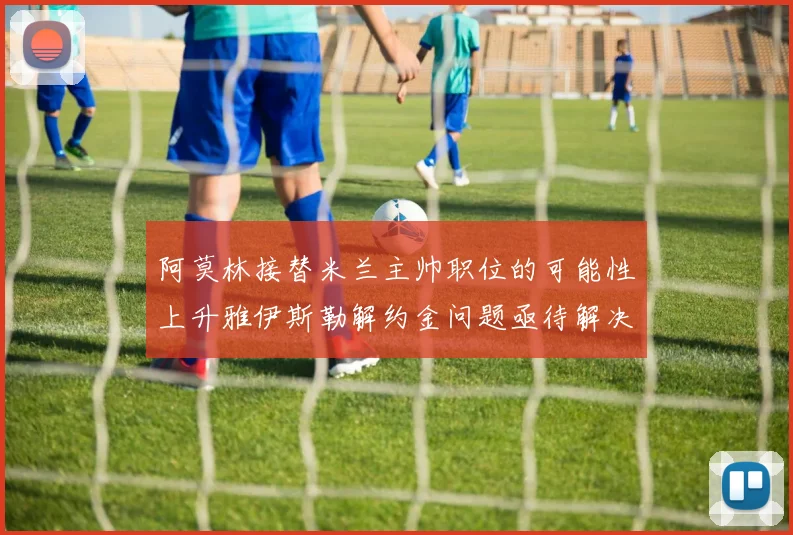 阿莫林接替米兰主帅职位的可能性上升雅伊斯勒解约金问题亟待解决