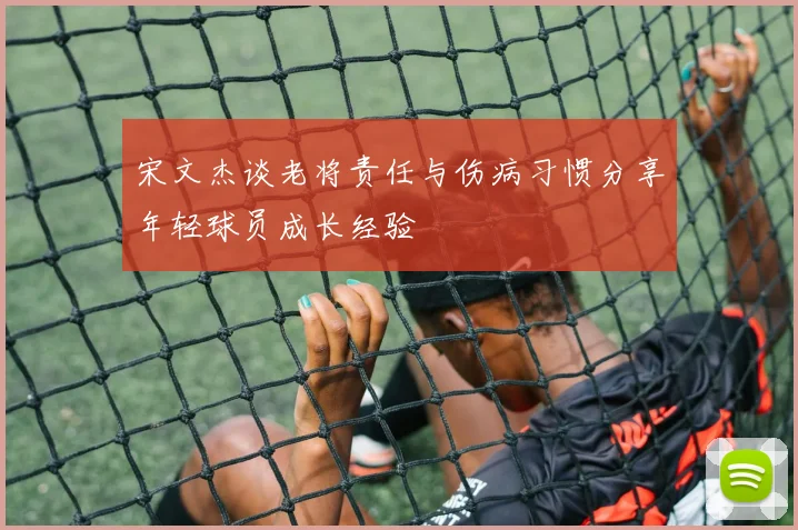 宋文杰谈老将责任与伤病习惯分享年轻球员成长经验