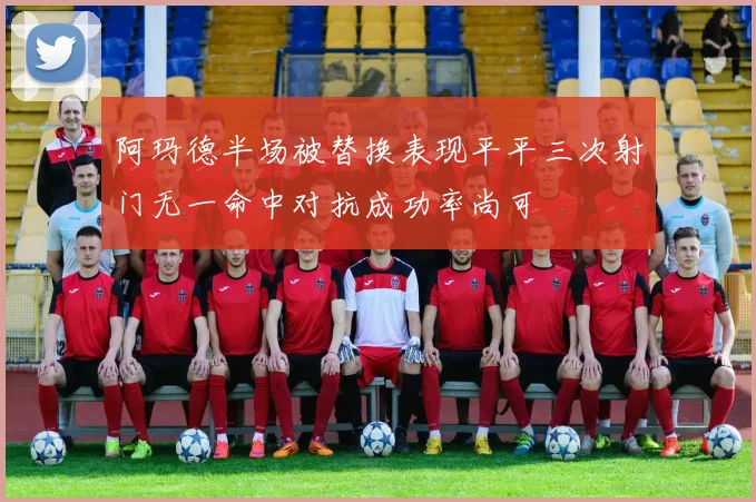 阿玛德半场被替换表现平平三次射门无一命中对抗成功率尚可