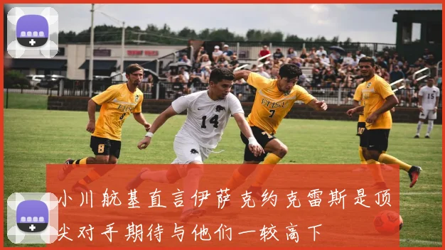 小川航基直言伊萨克约克雷斯是顶尖对手期待与他们一较高下