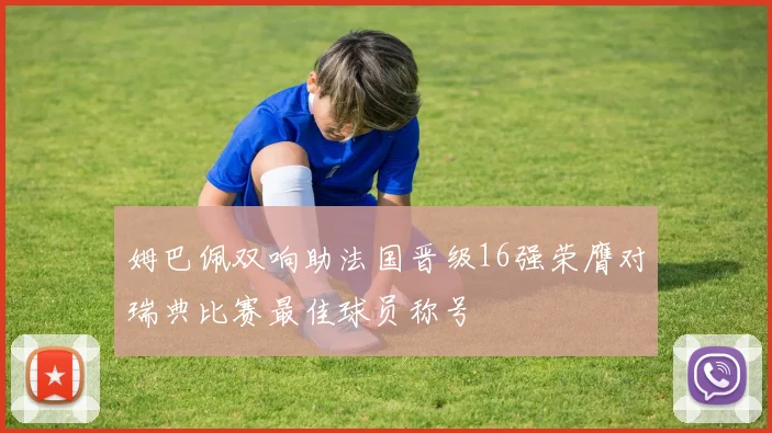 姆巴佩双响助法国晋级16强荣膺对瑞典比赛最佳球员称号