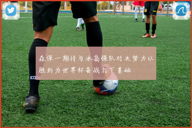 森保一期待与冰岛强队对决努力以胜利为世界杯备战打下基础