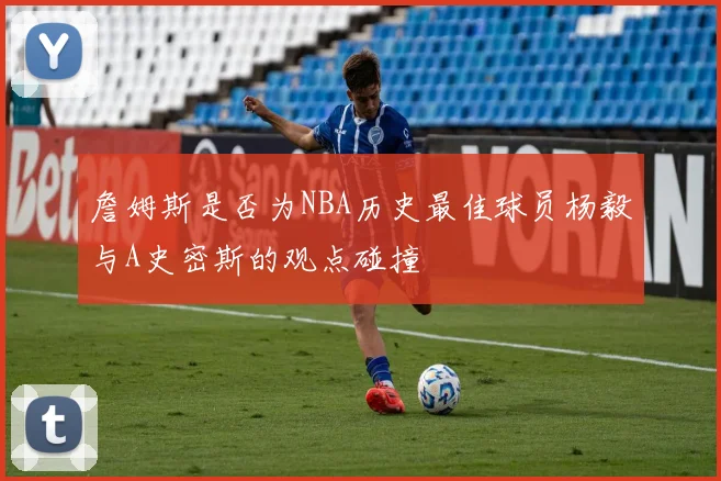 詹姆斯是否为NBA历史最佳球员杨毅与A史密斯的观点碰撞