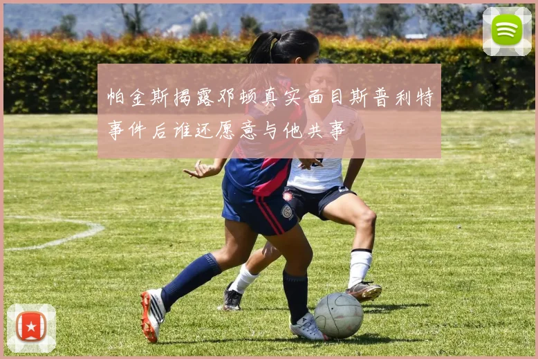 帕金斯揭露邓顿真实面目斯普利特事件后谁还愿意与他共事