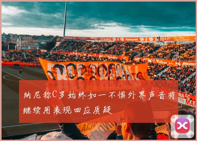 纳尼称C罗始终如一不惧外界声音将继续用表现回应质疑