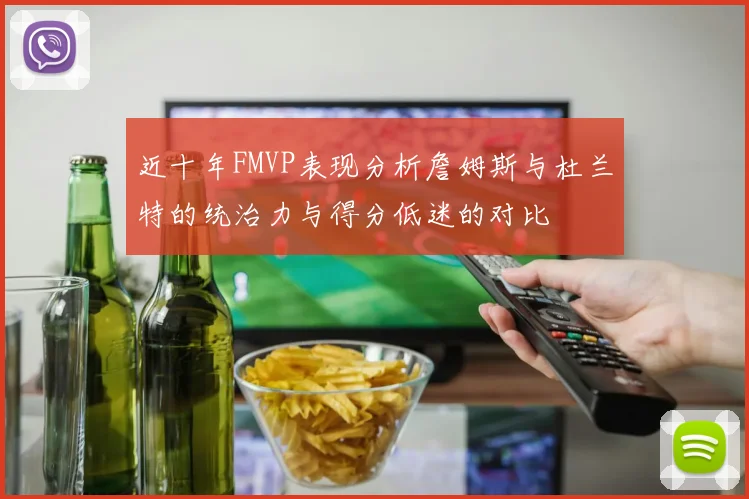 近十年FMVP表现分析詹姆斯与杜兰特的统治力与得分低迷的对比