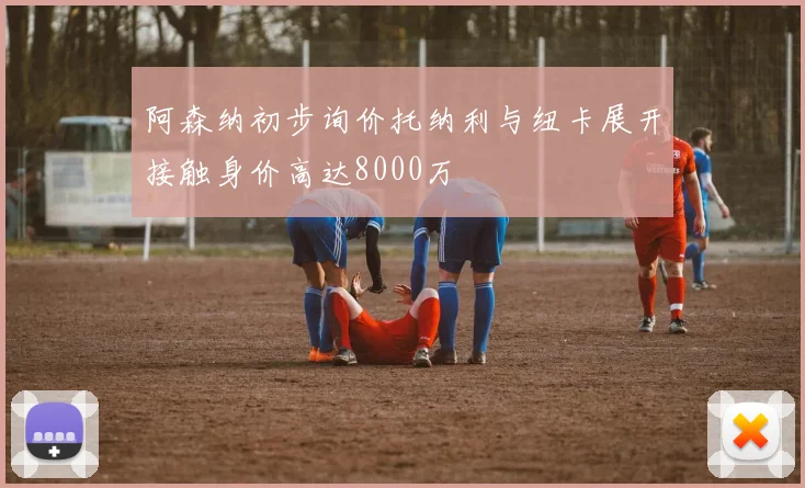 阿森纳初步询价托纳利与纽卡展开接触身价高达8000万