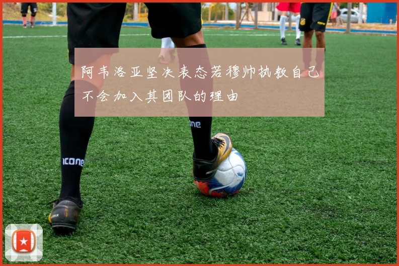 阿韦洛亚坚决表态若穆帅执教自己不会加入其团队的理由