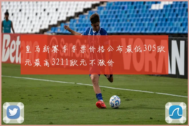 皇马新赛季季票价格公布最低305欧元最高3211欧元不涨价